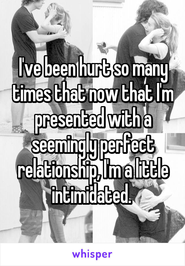 I've been hurt so many times that now that I'm presented with a seemingly perfect relationship, I'm a little intimidated. 