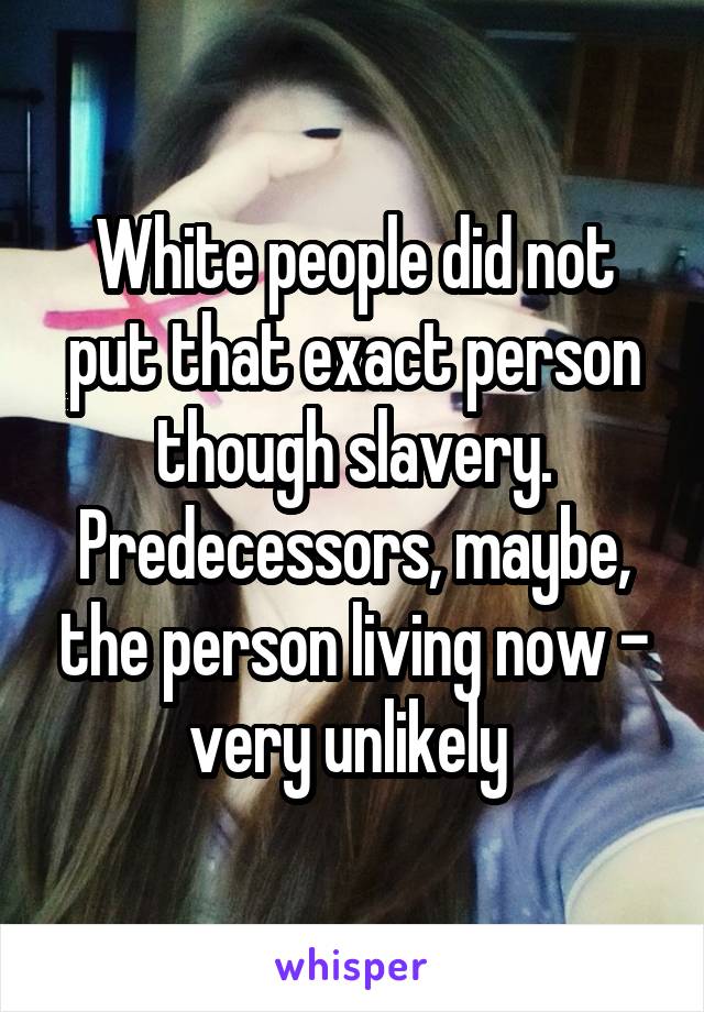 White people did not put that exact person though slavery. Predecessors, maybe, the person living now - very unlikely 