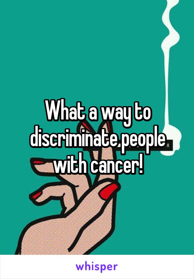 What a way to discriminate people with cancer!