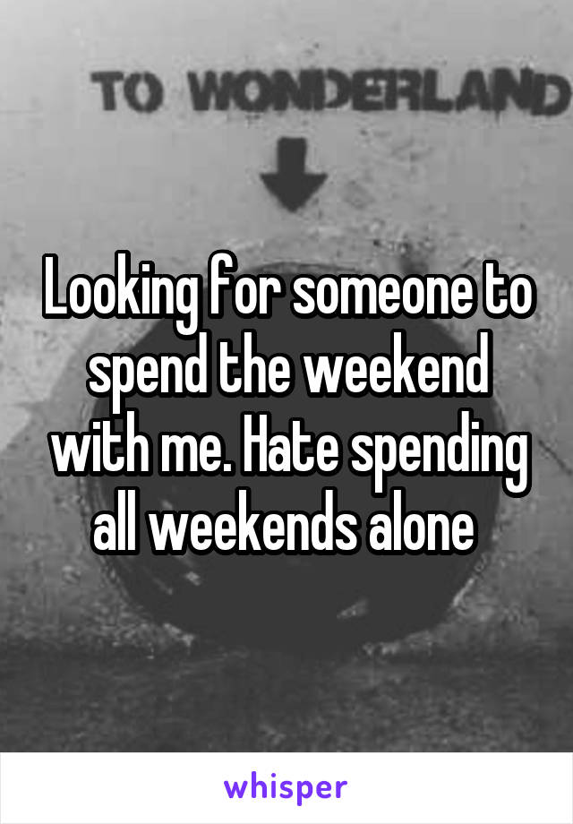 Looking for someone to spend the weekend with me. Hate spending all weekends alone 