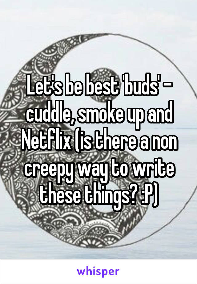 Let's be best 'buds' - cuddle, smoke up and Netflix (is there a non creepy way to write these things? :P)