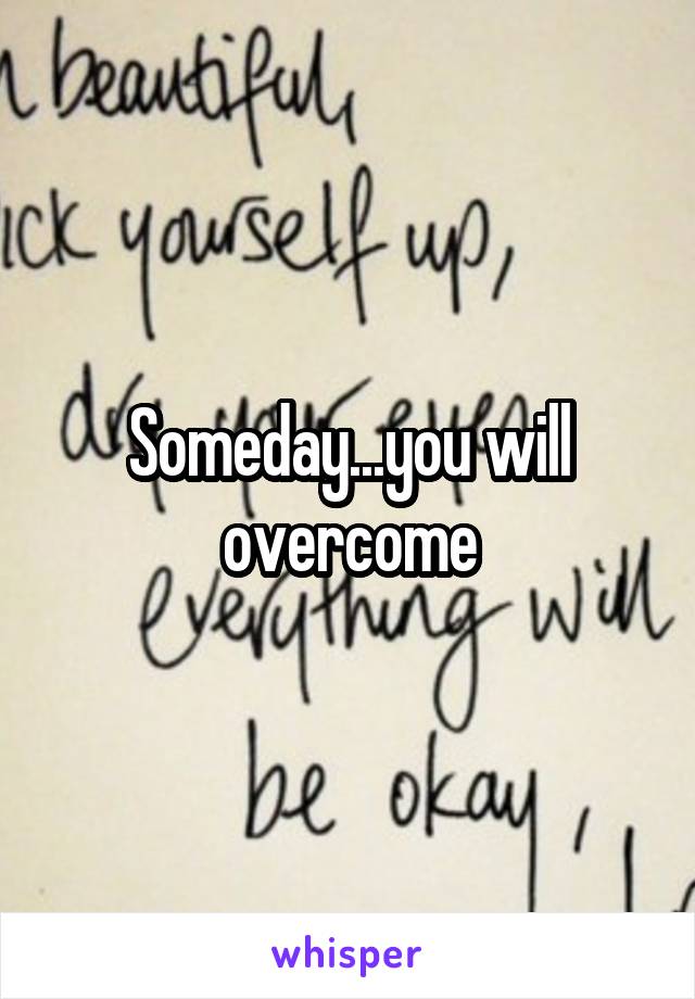 Someday...you will overcome