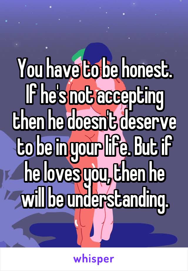 You have to be honest. If he's not accepting then he doesn't deserve to be in your life. But if he loves you, then he will be understanding.