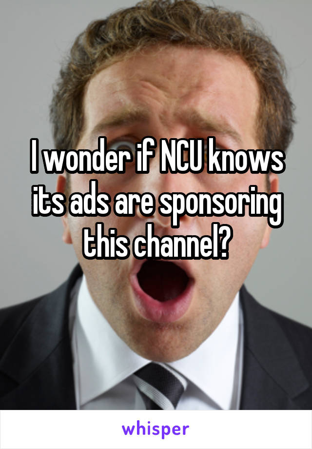 I wonder if NCU knows its ads are sponsoring this channel?
