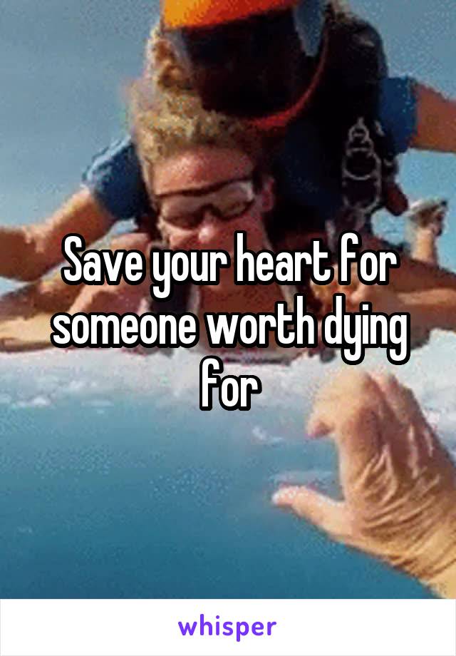 Save your heart for someone worth dying for