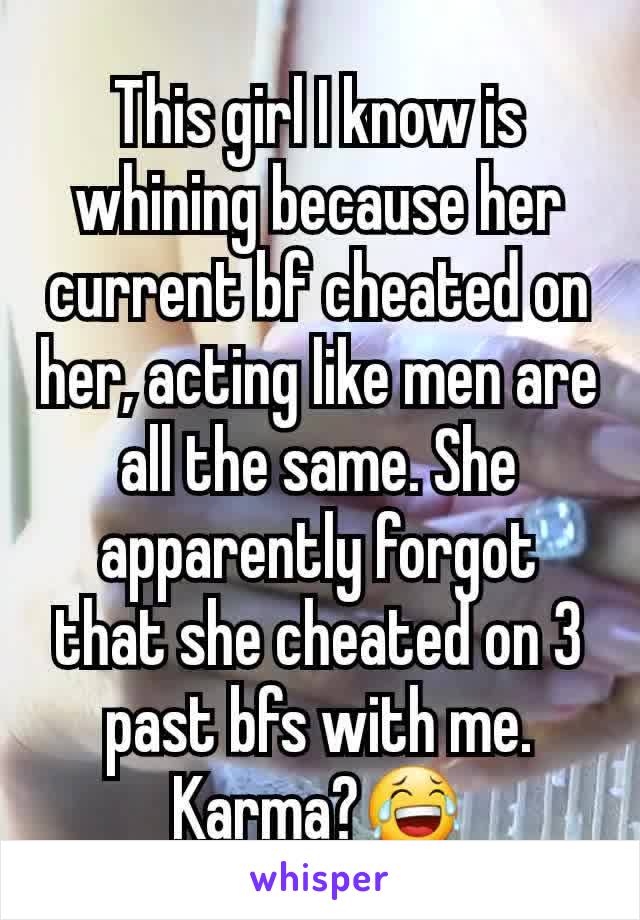 This girl I know is whining because her current bf cheated on her, acting like men are all the same. She apparently forgot that she cheated on 3 past bfs with me. Karma?😂