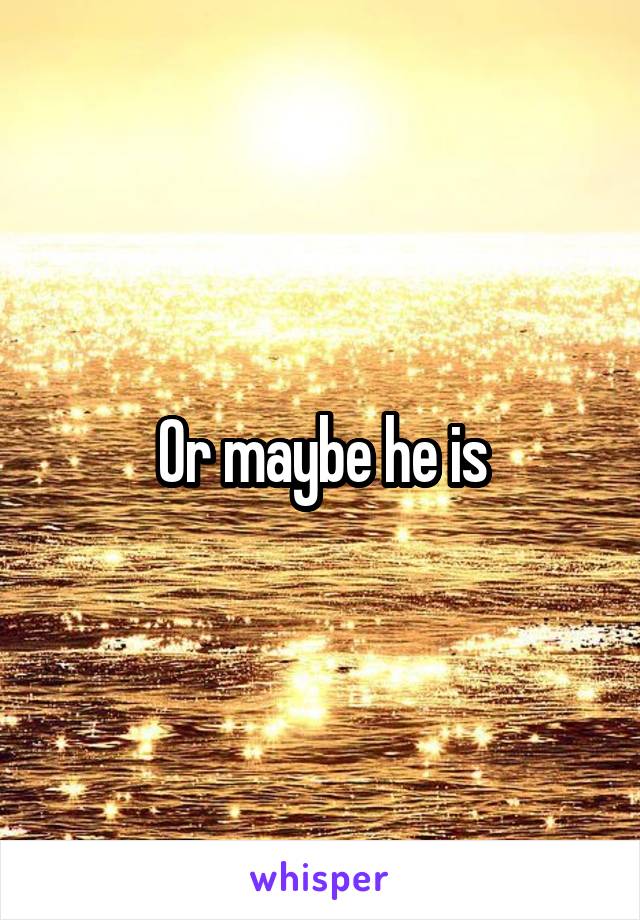 Or maybe he is