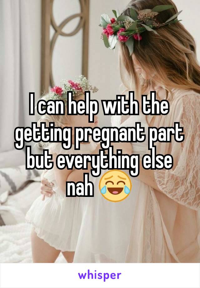 I can help with the getting pregnant part but everything else nah 😂