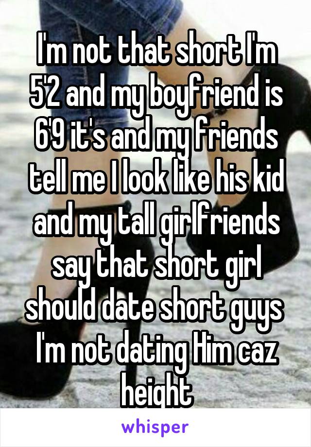 I'm not that short I'm 5'2 and my boyfriend is 6'9 it's and my friends tell me I look like his kid and my tall girlfriends say that short girl should date short guys  I'm not dating Him caz height