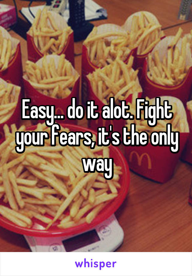 Easy... do it alot. Fight your fears, it's the only way