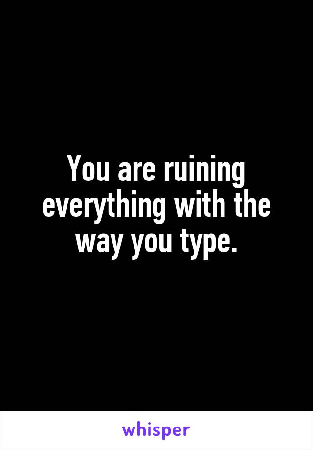 You are ruining everything with the way you type.
