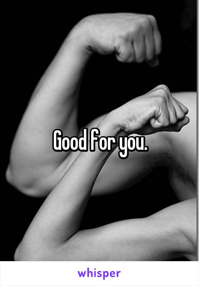 Good for you.