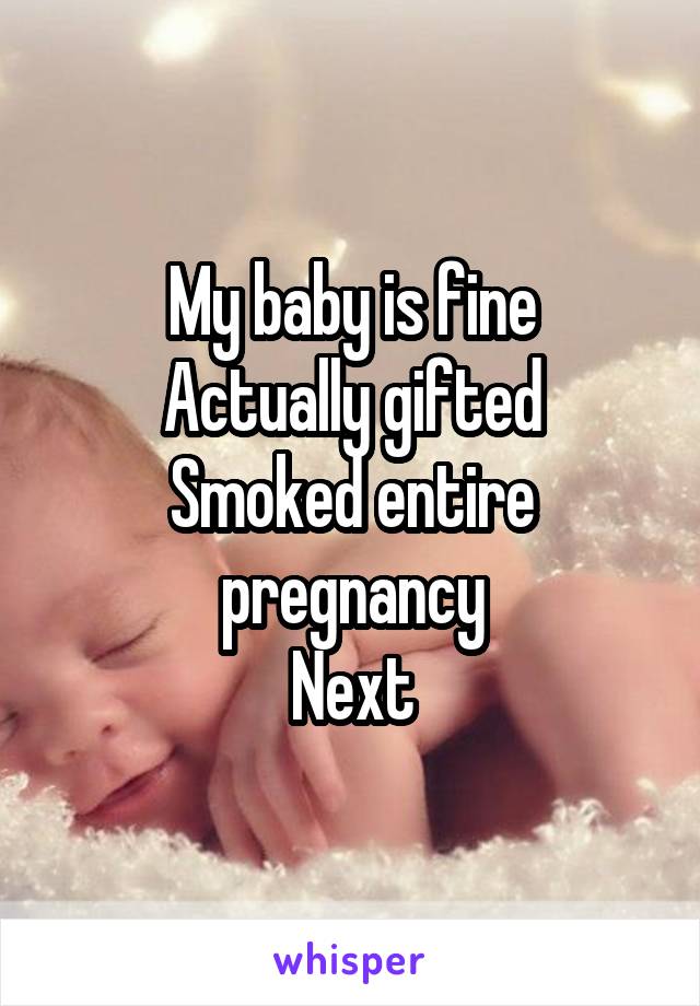 My baby is fine
Actually gifted
Smoked entire pregnancy
Next