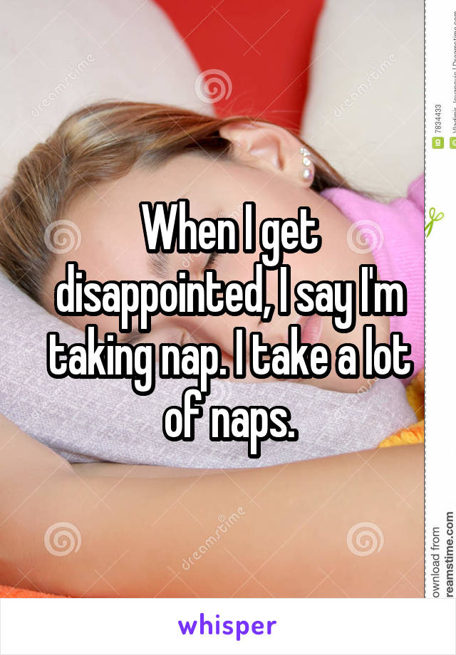 When I get disappointed, I say I'm taking nap. I take a lot of naps.