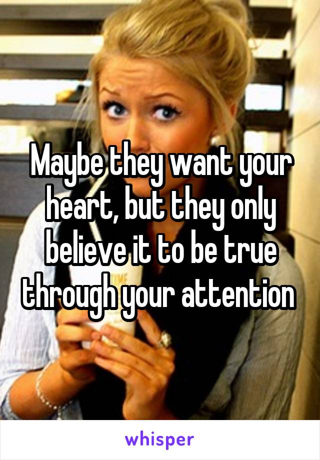 Maybe they want your heart, but they only believe it to be true through your attention 