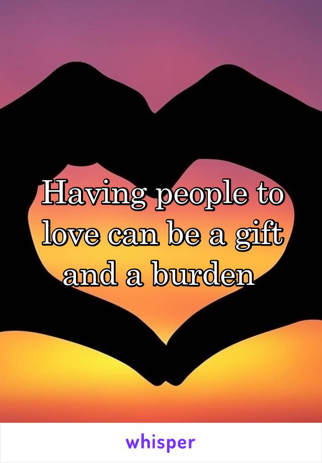 Having people to love can be a gift and a burden 