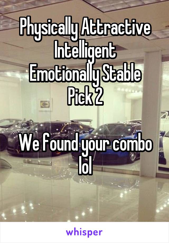 Physically Attractive
Intelligent
Emotionally Stable
Pick 2

We found your combo lol

