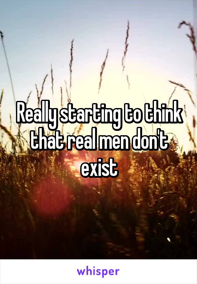 Really starting to think that real men don't exist