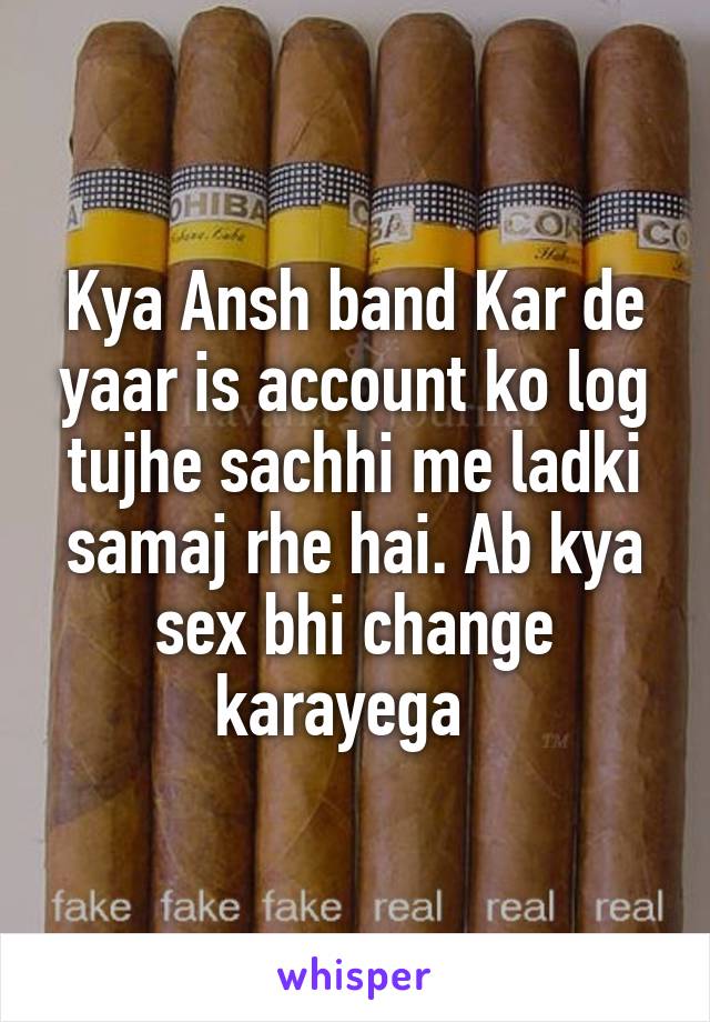 Kya Ansh band Kar de yaar is account ko log tujhe sachhi me ladki samaj rhe hai. Ab kya sex bhi change karayega  