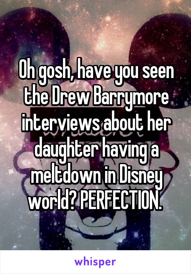 Oh gosh, have you seen the Drew Barrymore interviews about her daughter having a meltdown in Disney world? PERFECTION. 