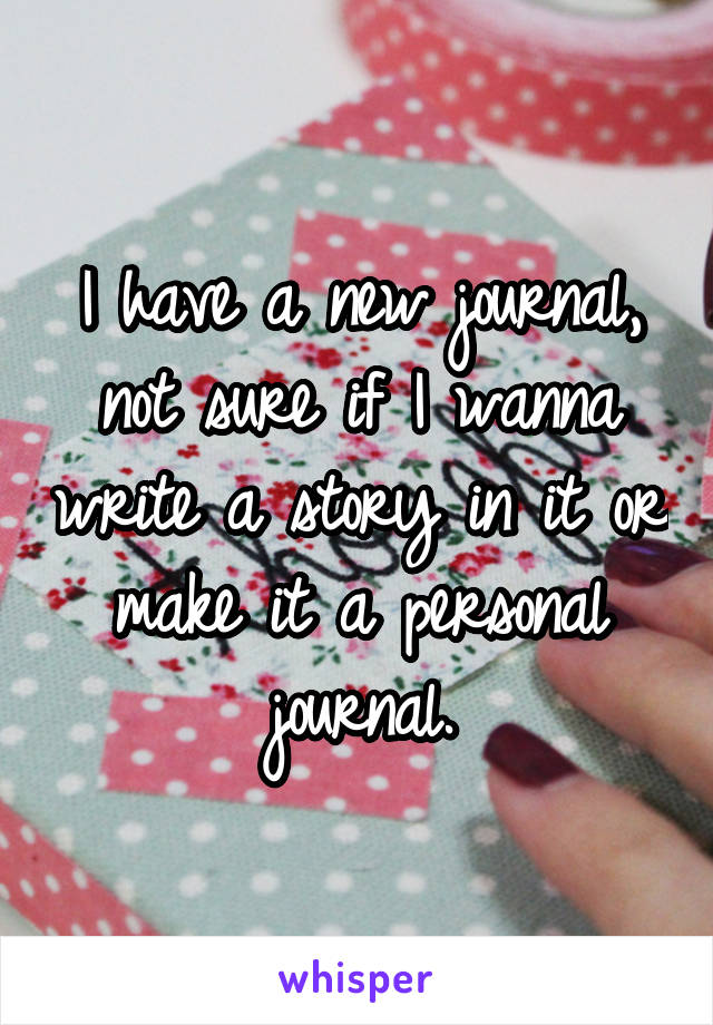 I have a new journal, not sure if I wanna write a story in it or make it a personal journal.