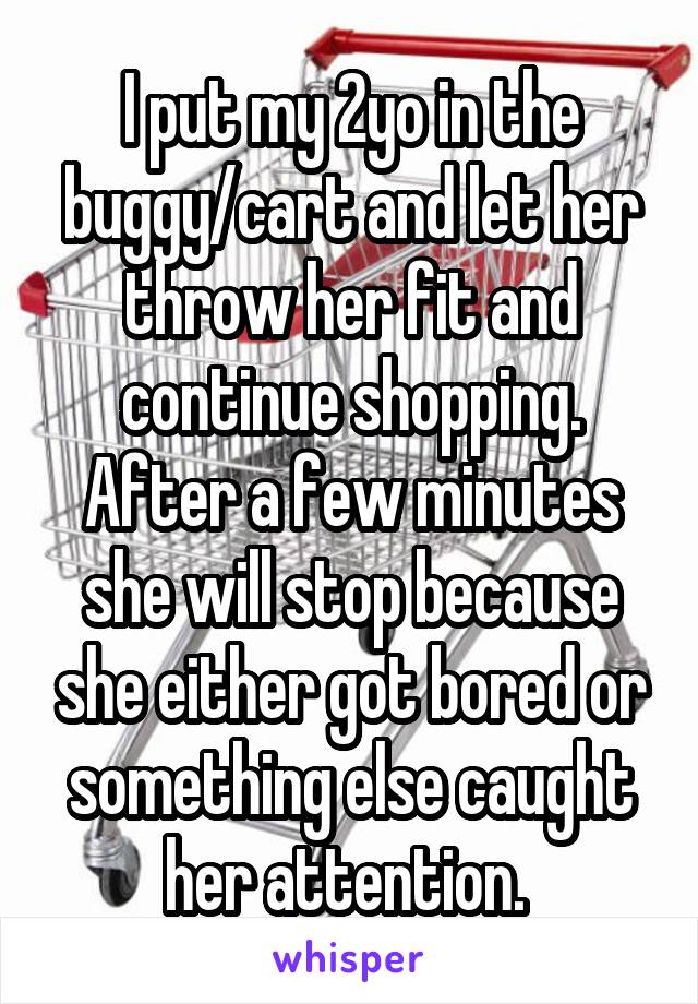 I put my 2yo in the buggy/cart and let her throw her fit and continue shopping. After a few minutes she will stop because she either got bored or something else caught her attention. 