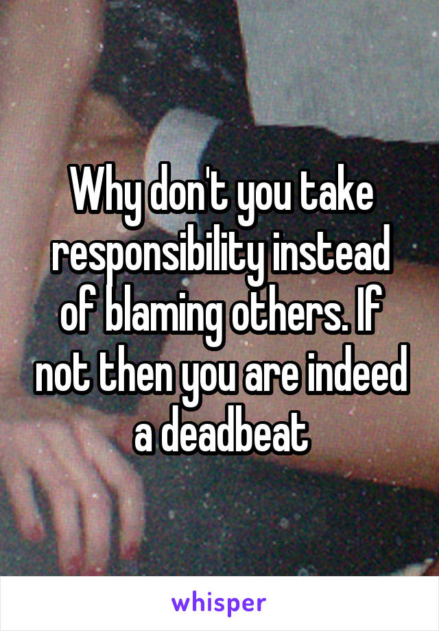 Why don't you take responsibility instead of blaming others. If not then you are indeed a deadbeat