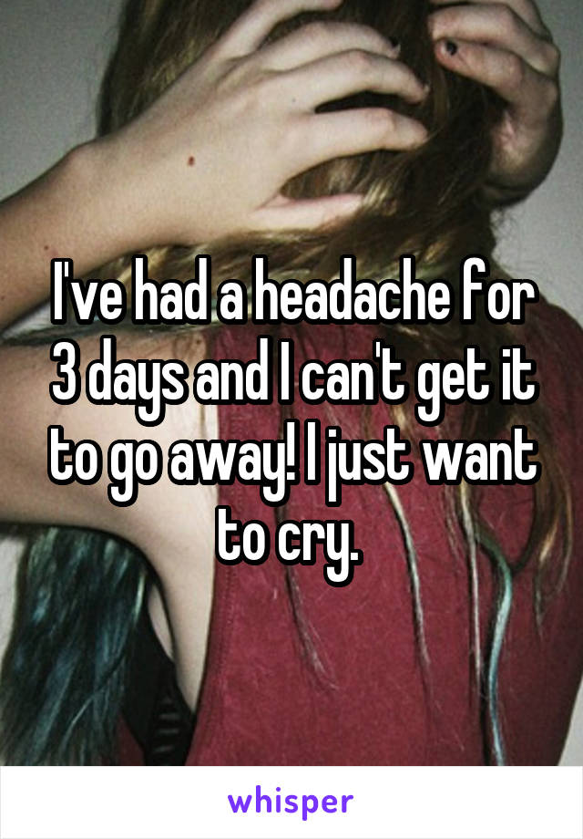 I've had a headache for 3 days and I can't get it to go away! I just want to cry. 