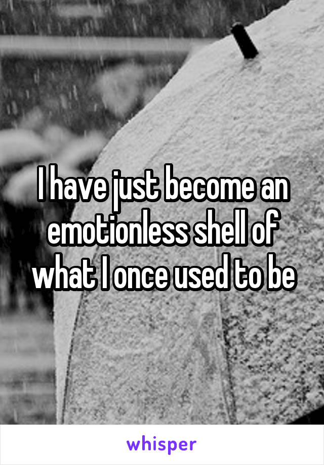 I have just become an emotionless shell of what I once used to be