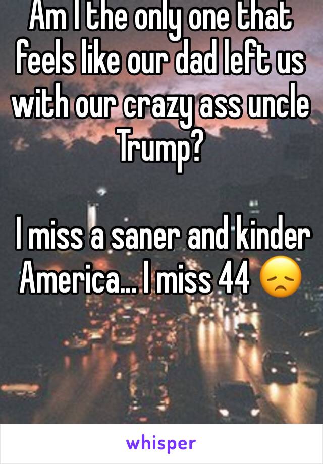 Am I the only one that feels like our dad left us with our crazy ass uncle Trump?

 I miss a saner and kinder America... I miss 44 😞