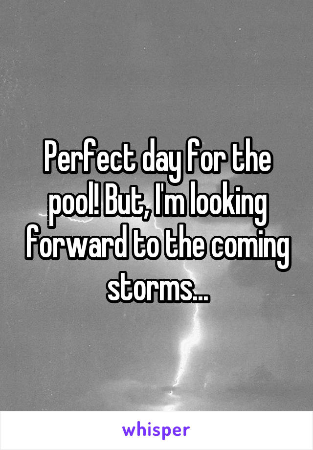 Perfect day for the pool! But, I'm looking forward to the coming storms...