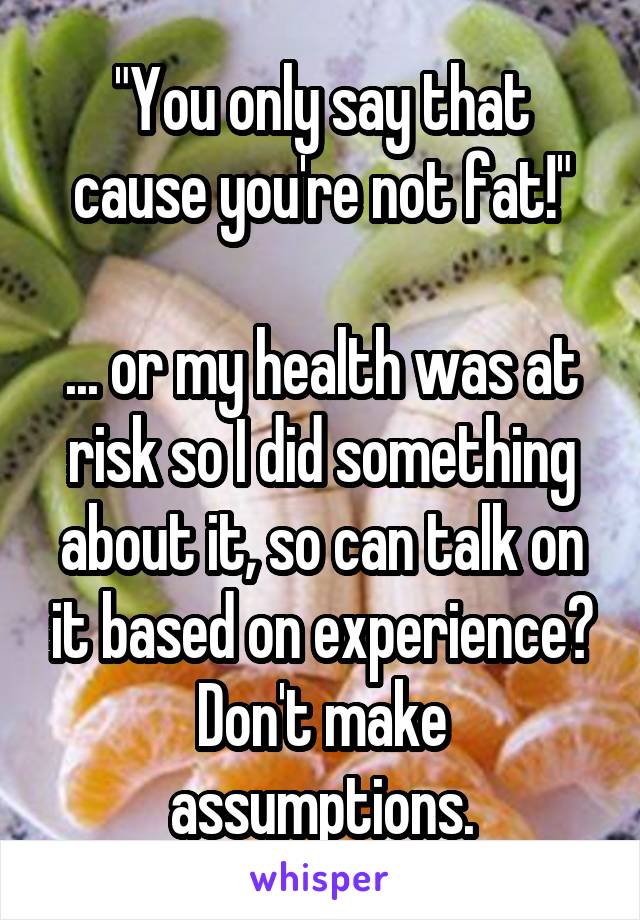 "You only say that cause you're not fat!"

... or my health was at risk so I did something about it, so can talk on it based on experience?
Don't make assumptions.