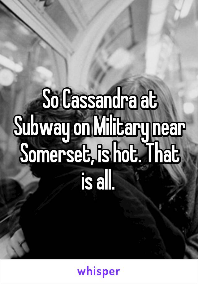 So Cassandra at Subway on Military near Somerset, is hot. That is all. 