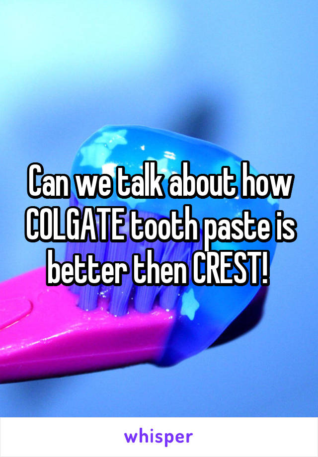 Can we talk about how COLGATE tooth paste is better then CREST! 