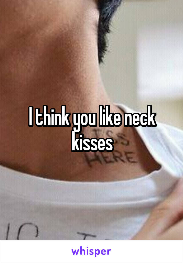 I think you like neck kisses