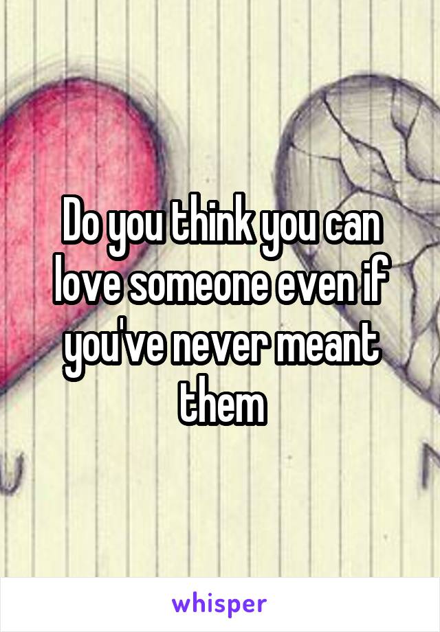 Do you think you can love someone even if you've never meant them