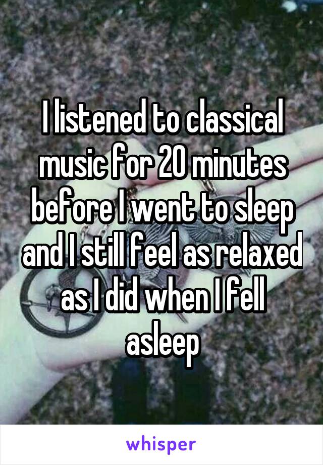 I listened to classical music for 20 minutes before I went to sleep and I still feel as relaxed as I did when I fell asleep