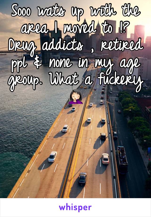 Sooo wats up with the area I moved to !? Drug addicts , retired ppl & none in my age group. What a fuckery 🤦🏻‍♀️