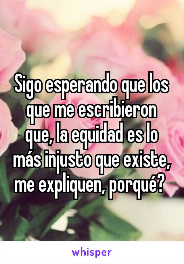 Sigo esperando que los que me escribieron que, la equidad es lo más injusto que existe, me expliquen, porqué? 