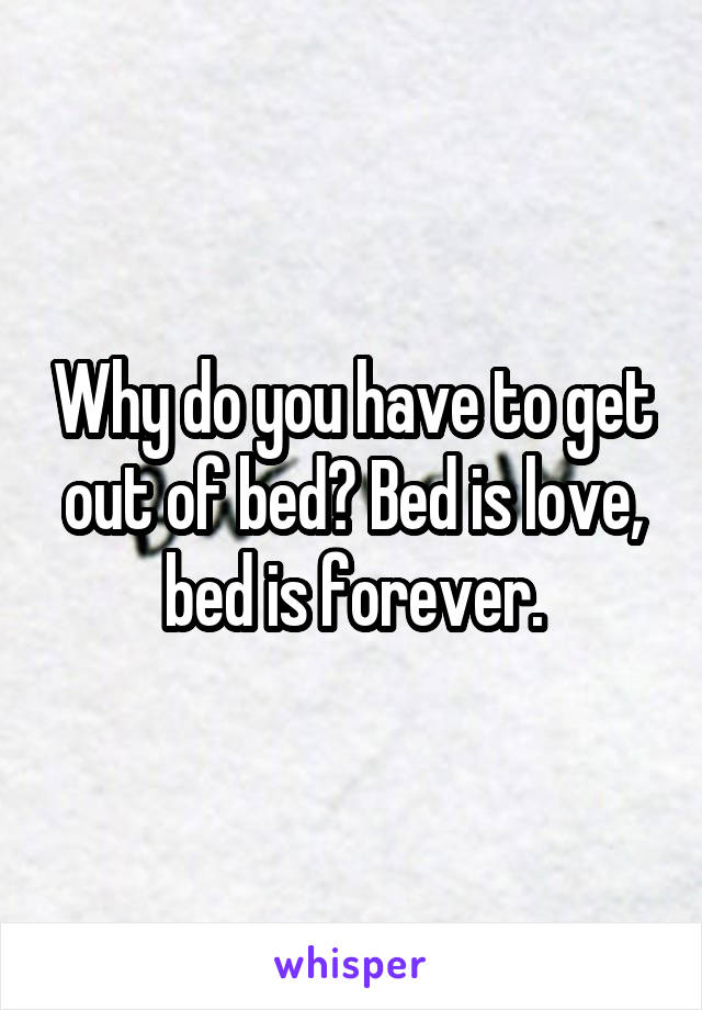 Why do you have to get out of bed? Bed is love, bed is forever.