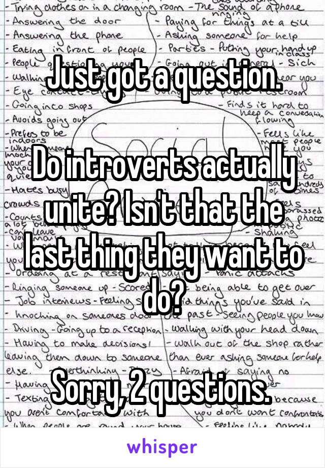 Just got a question.

Do introverts actually unite? Isn't that the last thing they want to do?

Sorry, 2 questions. 