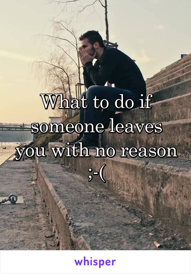 What to do if someone leaves you with no reason ;-(