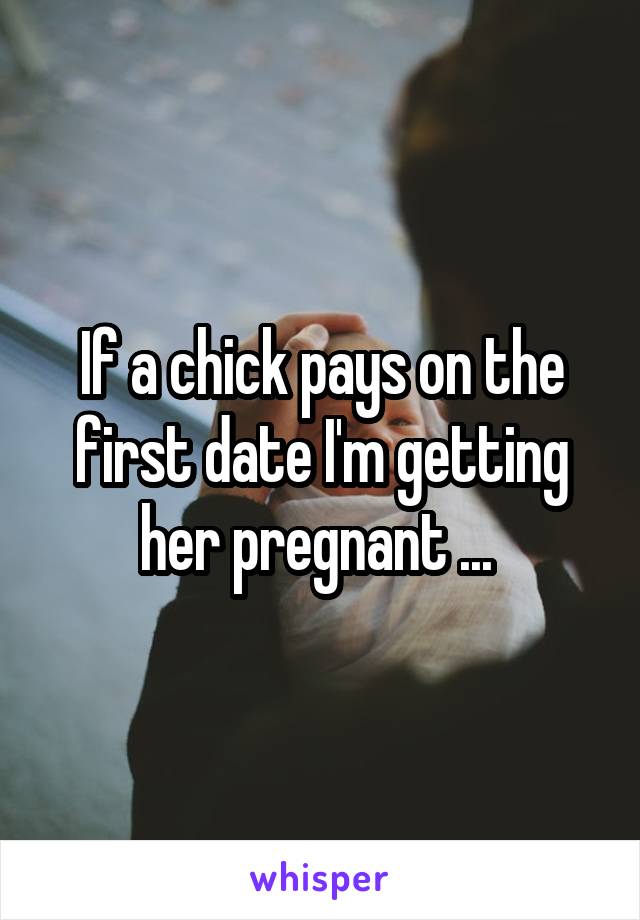 If a chick pays on the first date I'm getting her pregnant ... 