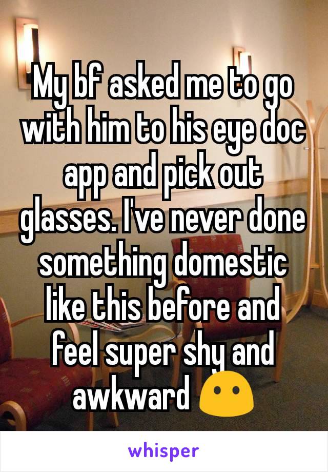 My bf asked me to go with him to his eye doc app and pick out glasses. I've never done something domestic like this before and feel super shy and awkward 😶