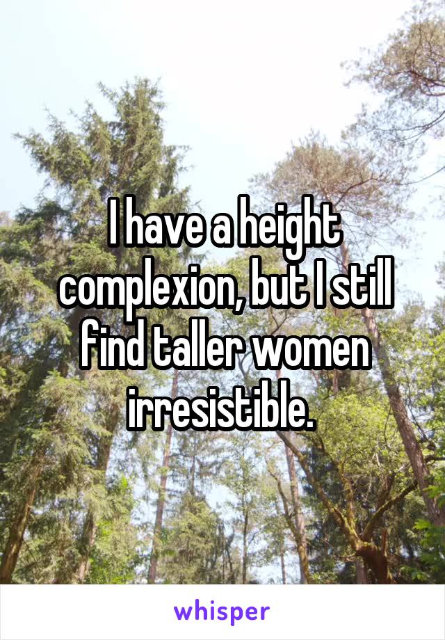 I have a height complexion, but I still find taller women irresistible. 