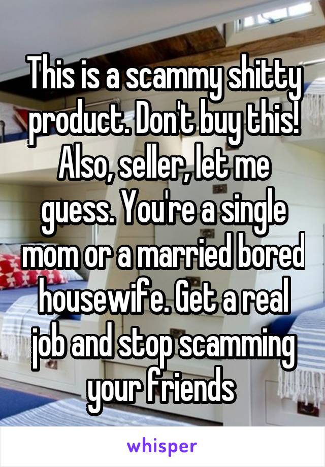 This is a scammy shitty product. Don't buy this! Also, seller, let me guess. You're a single mom or a married bored housewife. Get a real job and stop scamming your friends 