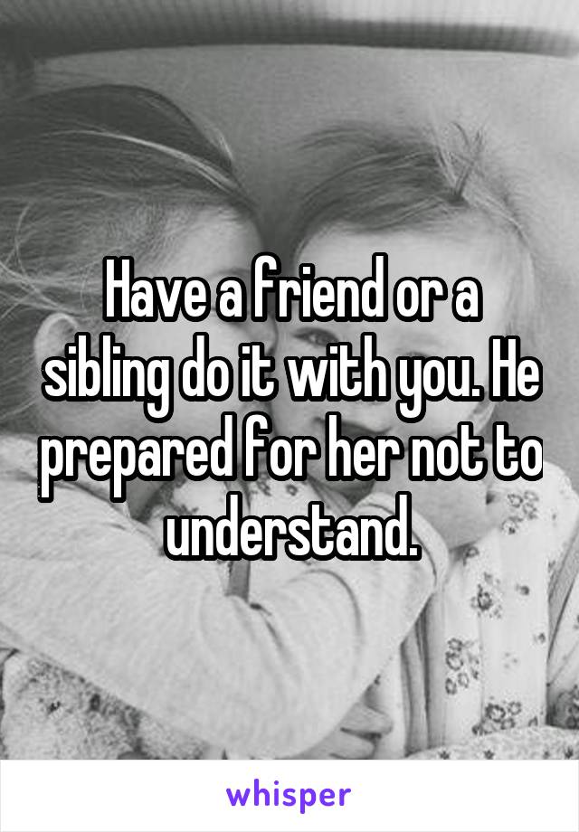 Have a friend or a sibling do it with you. He prepared for her not to understand.