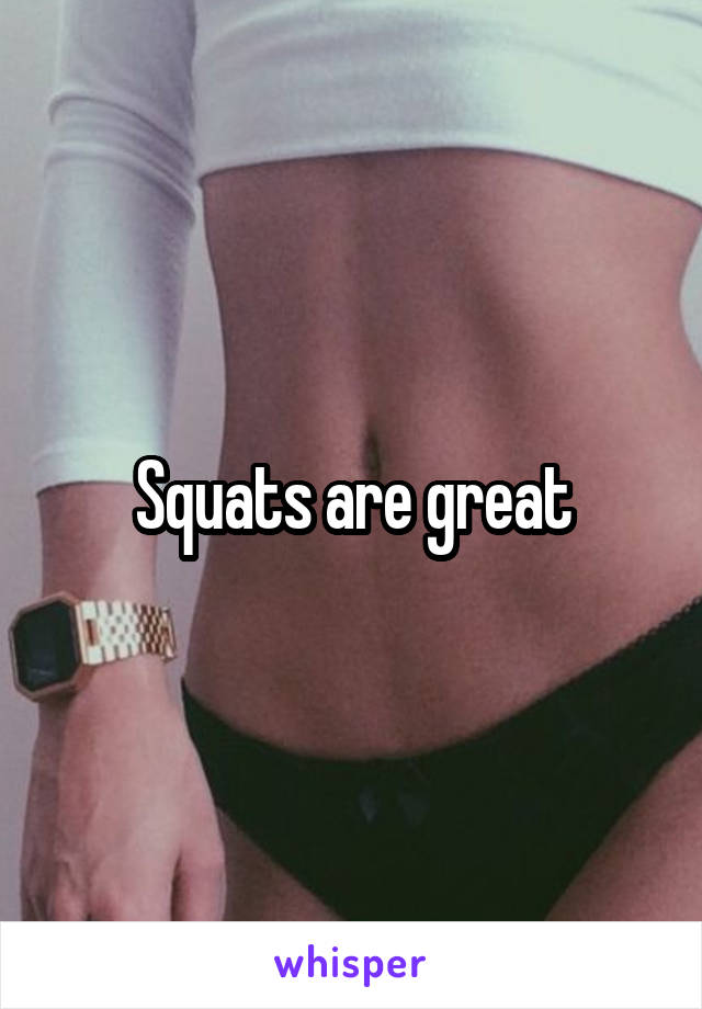 Squats are great