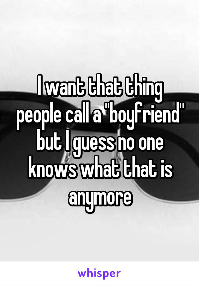 I want that thing people call a "boyfriend" but I guess no one knows what that is anymore