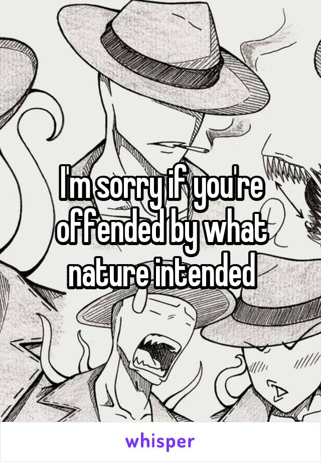 I'm sorry if you're offended by what nature intended